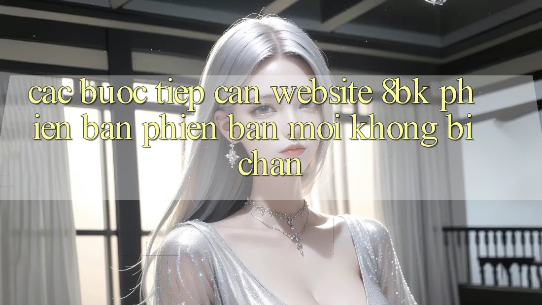 Các bước Tiếp Cận Website 8bk Phiên bản phiên bản mới Không Bị Chặn Các bước Tiếp Cận Website 8bk Phiên bản phiên bản mới Không Bị Chặn