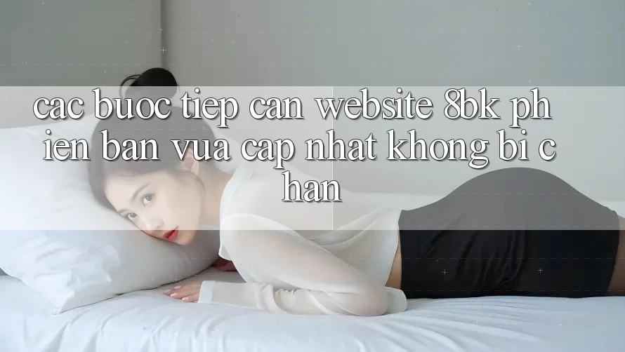 Các bước Tiếp Cận Website 8bk Phiên bản vừa cập nhật Không Bị Chặn Các bước Tiếp Cận Website 8bk Phiên bản vừa cập nhật Không Bị Chặn