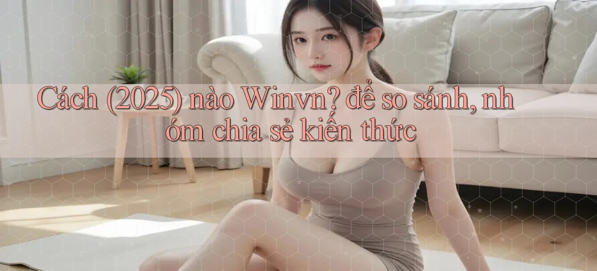 Cách (2025) nào Winvn để so sánh, nhóm chia sẻ kiến thức