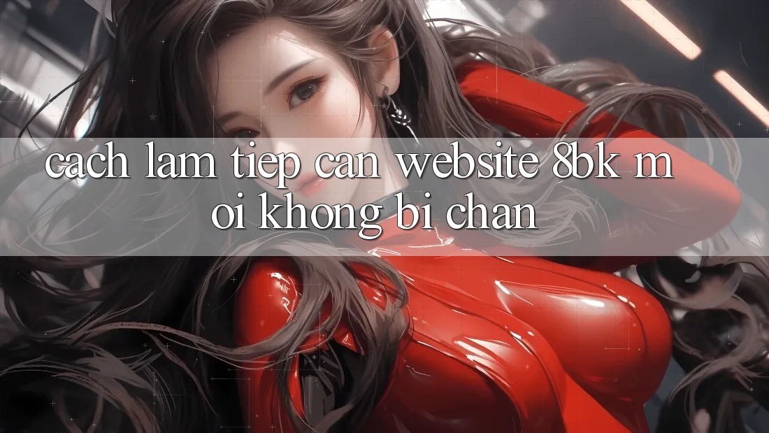 Cách làm Tiếp Cận Website 8bk Mới Không Bị Chặn