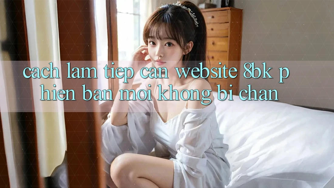 Cách làm Tiếp Cận Website 8bk Phiên bản mới Không Bị Chặn Cách làm Tiếp Cận Website 8bk Phiên bản mới Không Bị Chặn