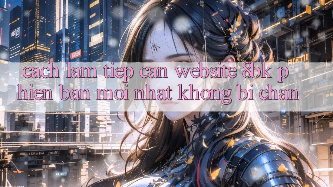 Cách làm Tiếp Cận Website 8bk Phiên bản mới Nhất Không Bị Chặn