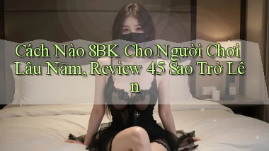 Cách nào 8bk cho người chơi lâu năm, review 4.5 sao trở lên