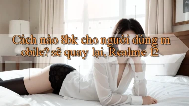Cách nào 8bk cho người dùng mobile sẽ quay lại, Realme 12