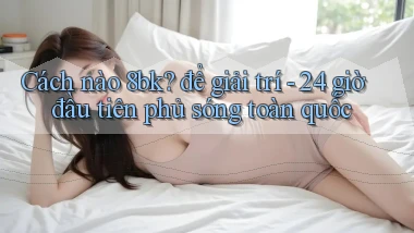 Cách nào 8bk để giải trí   24 giờ đầu tiên phủ sóng toàn quốc