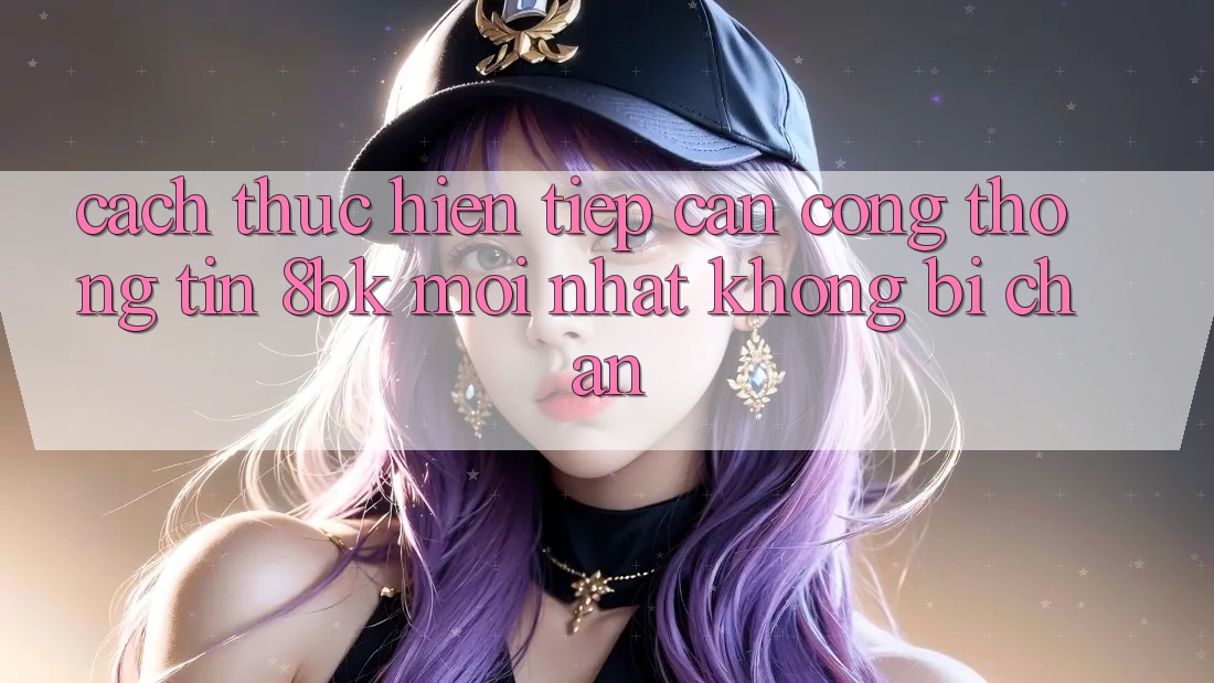 Cách thực hiện Tiếp Cận Cổng thông tin 8bk Mới Nhất Không Bị Chặn