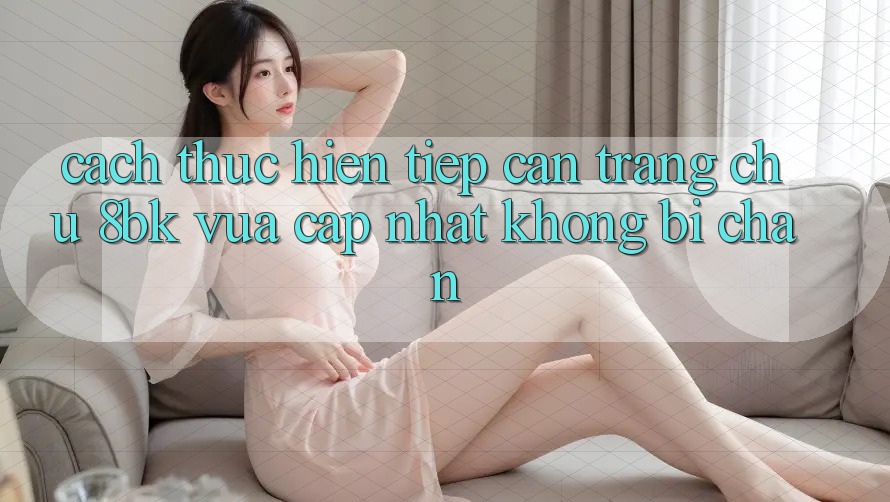 Cách thực hiện Tiếp Cận Trang chủ 8bk Vừa cập nhật Không Bị Chặn Cách thực hiện Tiếp Cận Trang chủ 8bk Vừa cập nhật Không Bị Chặn