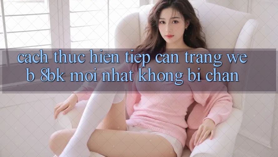 Cách thực hiện Tiếp Cận Trang web 8bk Mới Nhất Không Bị Chặn