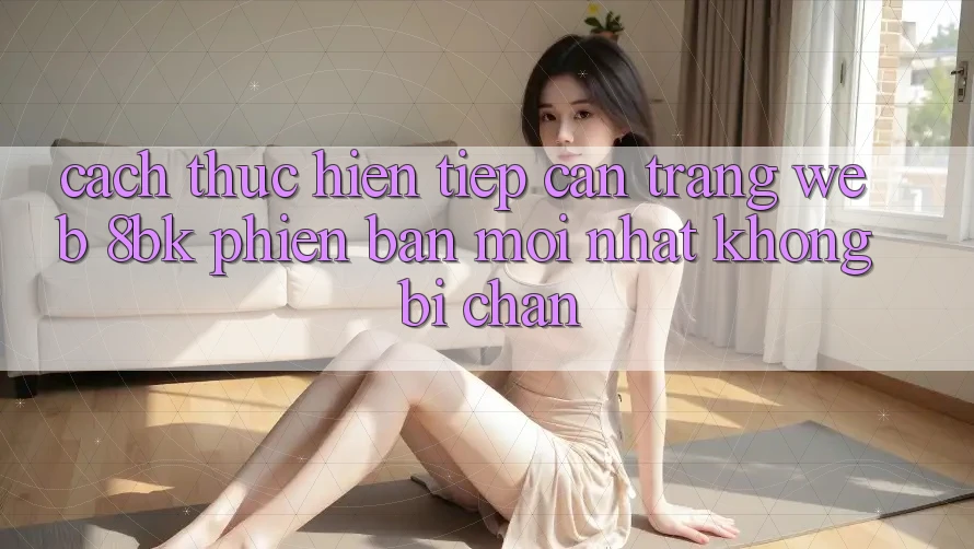 Cách thực hiện Tiếp Cận Trang web 8bk Phiên bản mới nhất Không Bị Chặn