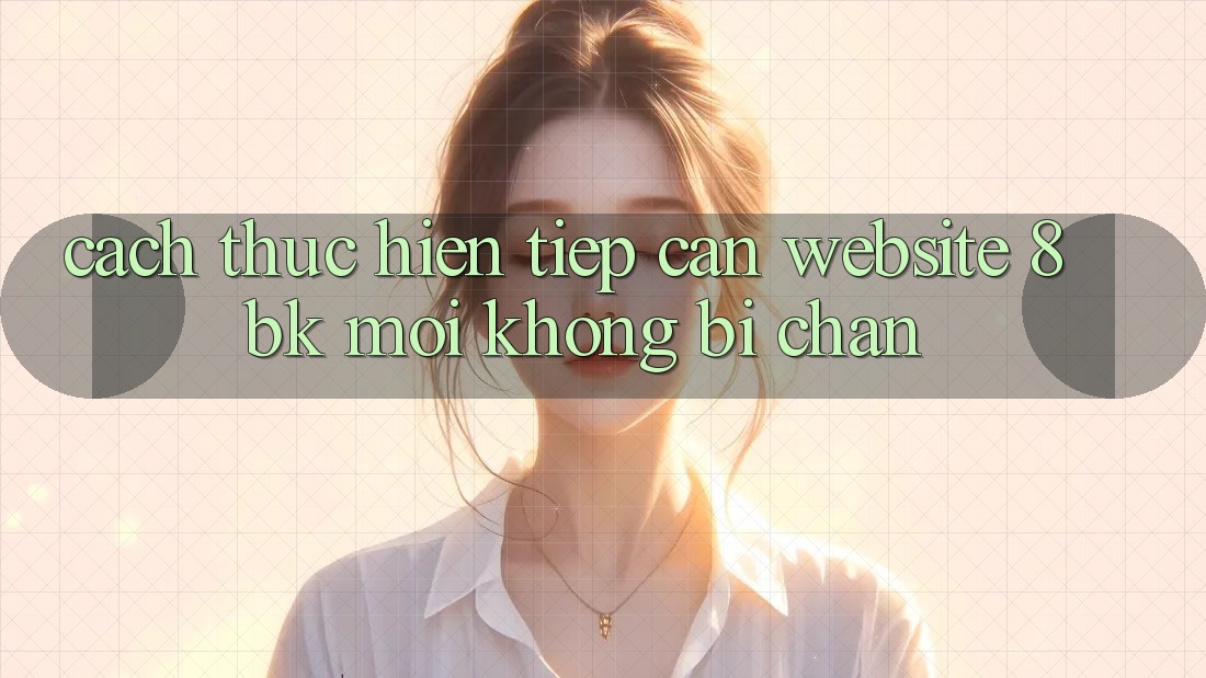 Cách thực hiện Tiếp Cận Website 8bk Mới Không Bị Chặn