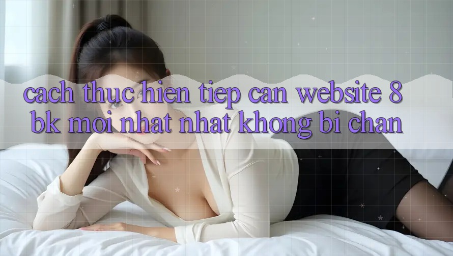 Cách thực hiện Tiếp Cận Website 8bk Mới nhất Nhất Không Bị Chặn