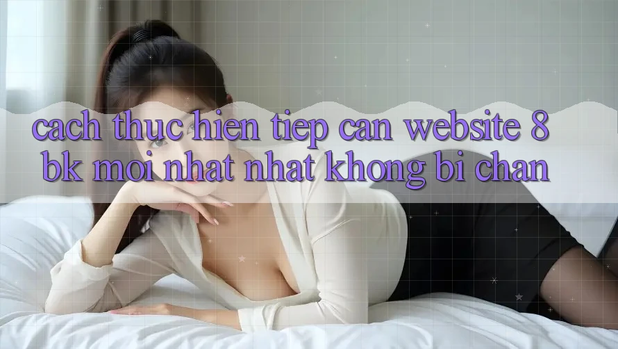 Cách thực hiện Tiếp Cận Website 8bk Mới nhất Nhất Không Bị Chặn