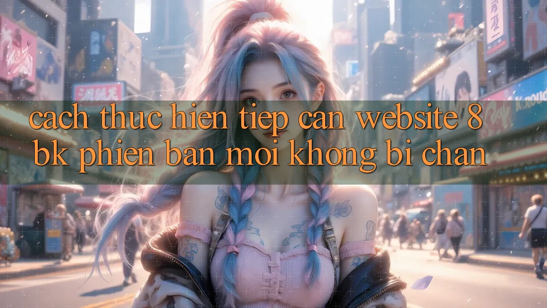 Cách thực hiện Tiếp Cận Website 8bk Phiên bản mới Không Bị Chặn Cách thực hiện Tiếp Cận Website 8bk Phiên bản mới Không Bị Chặn