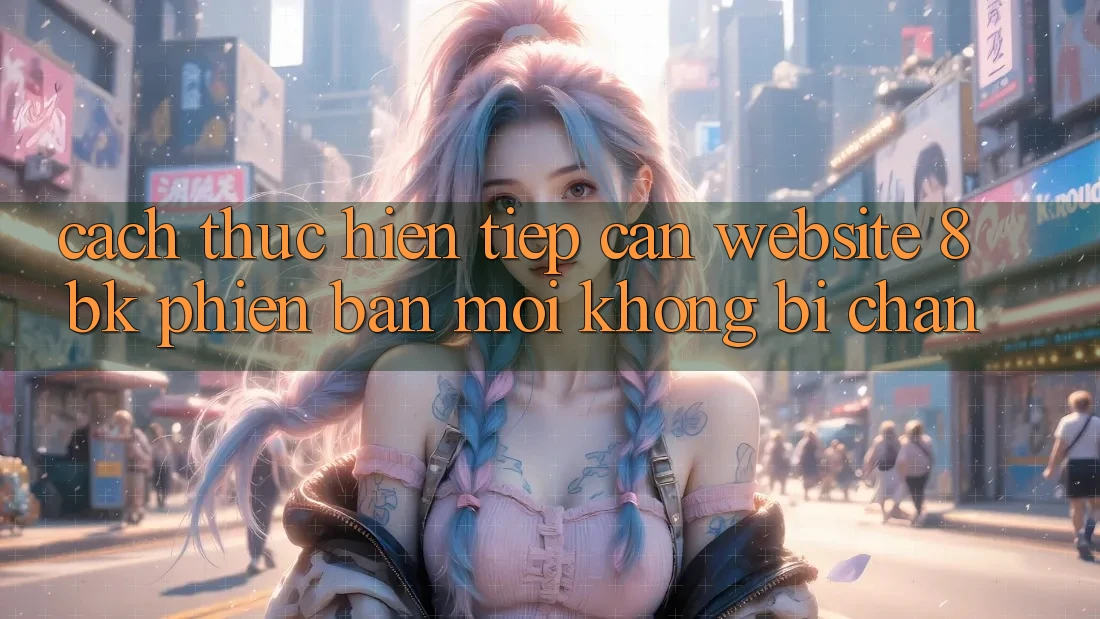Cách thực hiện Tiếp Cận Website 8bk Phiên bản mới Không Bị Chặn Cách thực hiện Tiếp Cận Website 8bk Phiên bản mới Không Bị Chặn