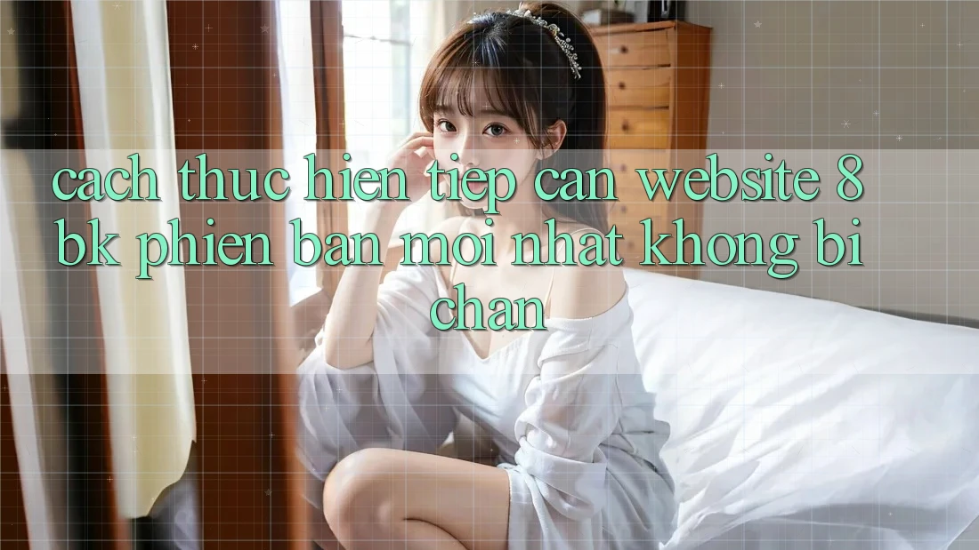 Cách thực hiện Tiếp Cận Website 8bk Phiên bản mới Nhất Không Bị Chặn