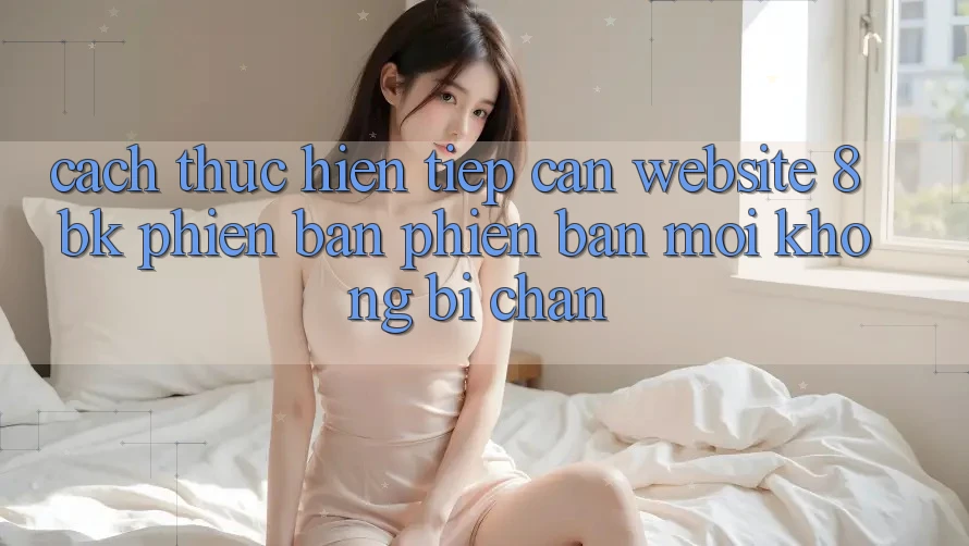 Cách thực hiện Tiếp Cận Website 8bk Phiên bản phiên bản mới Không Bị Chặn