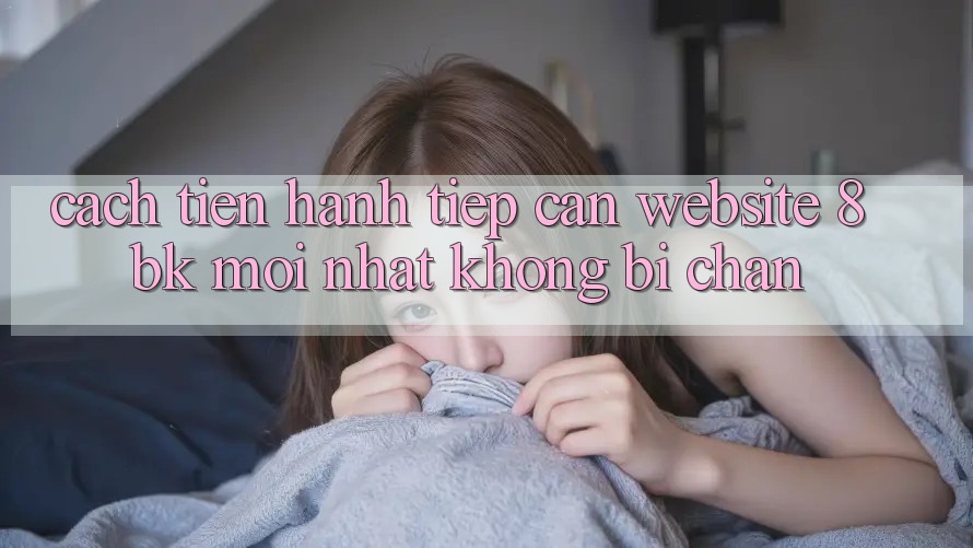 Cách tiến hành Tiếp Cận Website 8bk Mới Nhất Không Bị Chặn