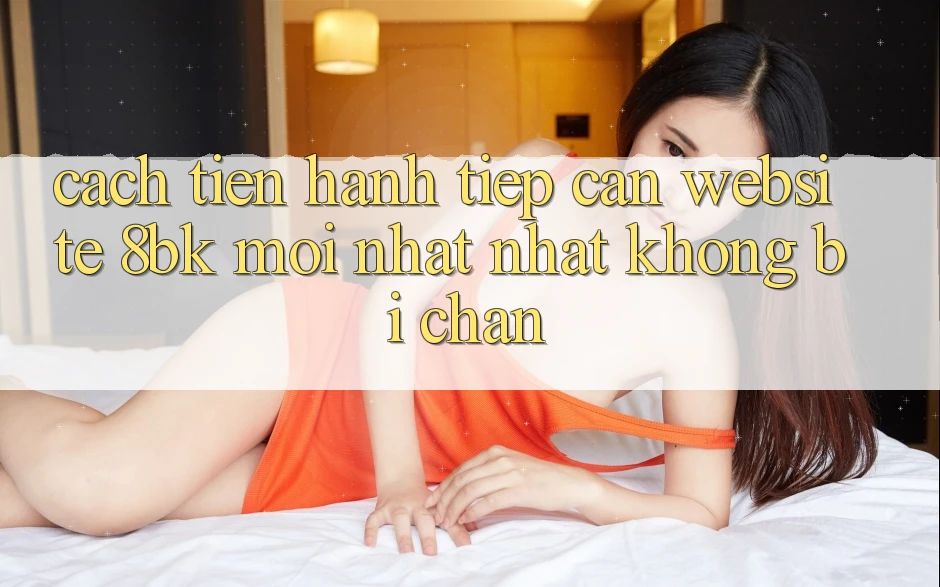Cách tiến hành Tiếp Cận Website 8bk Mới nhất Nhất Không Bị Chặn