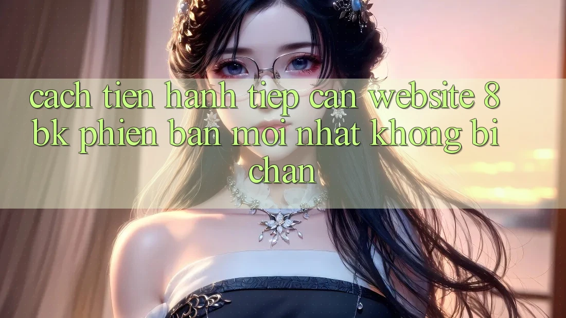 Cách tiến hành Tiếp Cận Website 8bk Phiên bản mới Nhất Không Bị Chặn