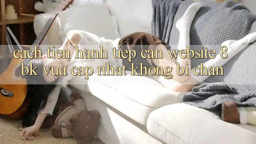 Cách tiến hành Tiếp Cận Website 8bk Vừa cập nhật Không Bị Chặn Cách tiến hành Tiếp Cận Website 8bk Vừa cập nhật Không Bị Chặn