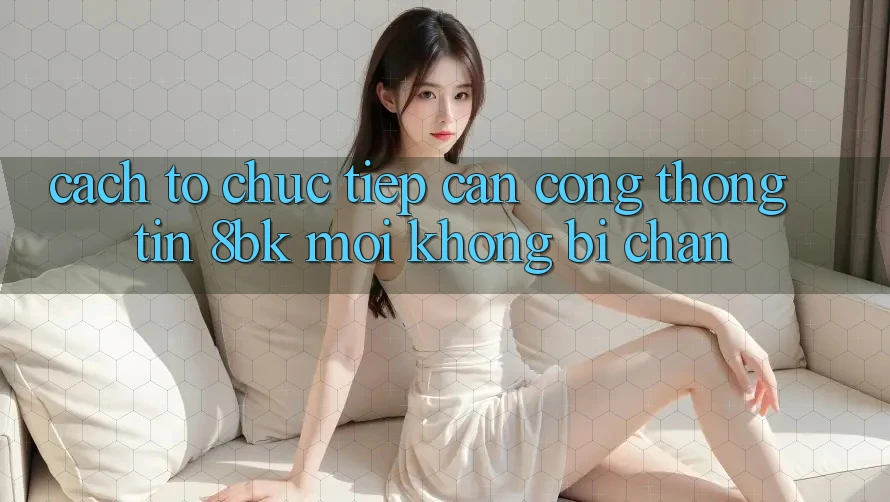 Cách tổ chức Tiếp Cận Cổng thông tin 8bk Mới Không Bị Chặn Cách tổ chức Tiếp Cận Cổng thông tin 8bk Mới Không Bị Chặn
