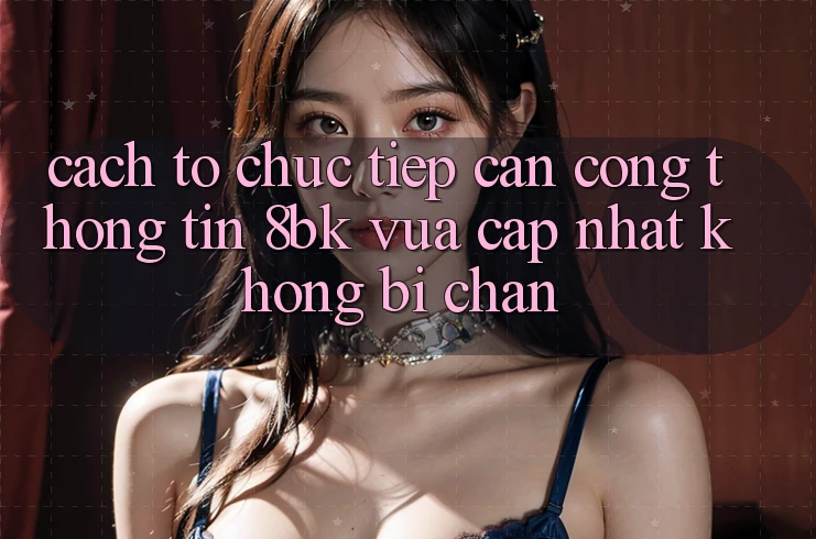 Cách tổ chức Tiếp Cận Cổng thông tin 8bk Vừa cập nhật Không Bị Chặn