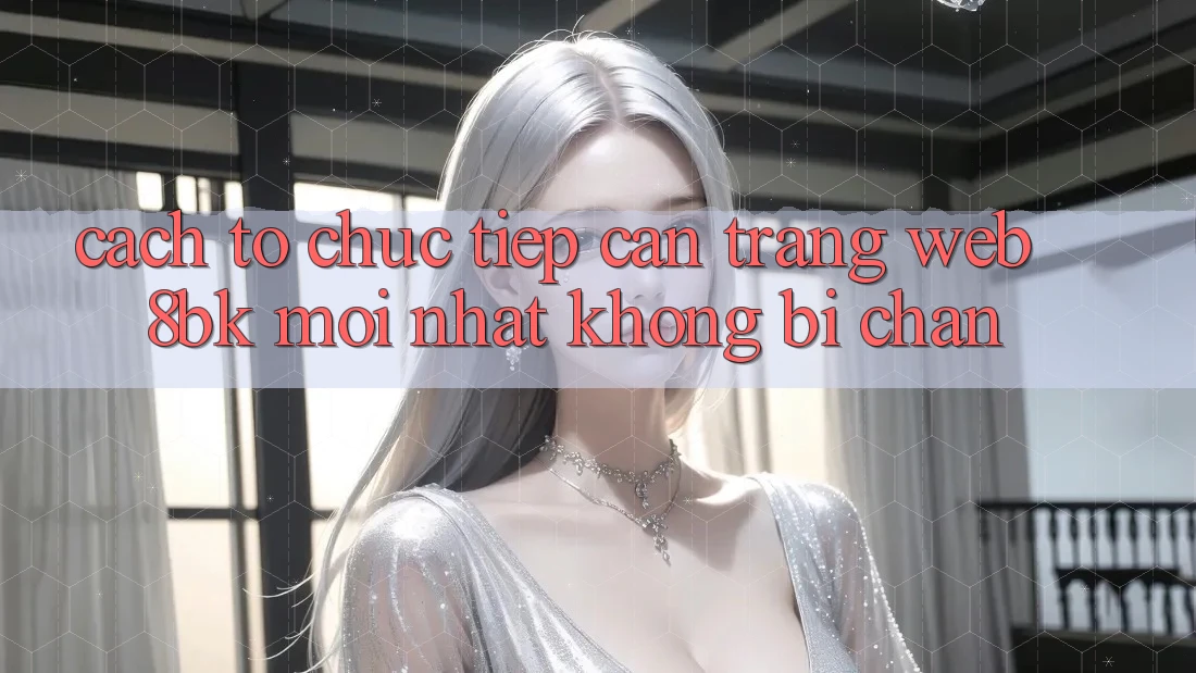 Cách tổ chức Tiếp Cận Trang web 8bk Mới Nhất Không Bị Chặn