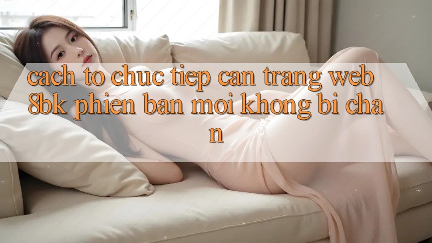 Cách tổ chức Tiếp Cận Trang web 8bk Phiên bản mới Không Bị Chặn Cách tổ chức Tiếp Cận Trang web 8bk Phiên bản mới Không Bị Chặn
