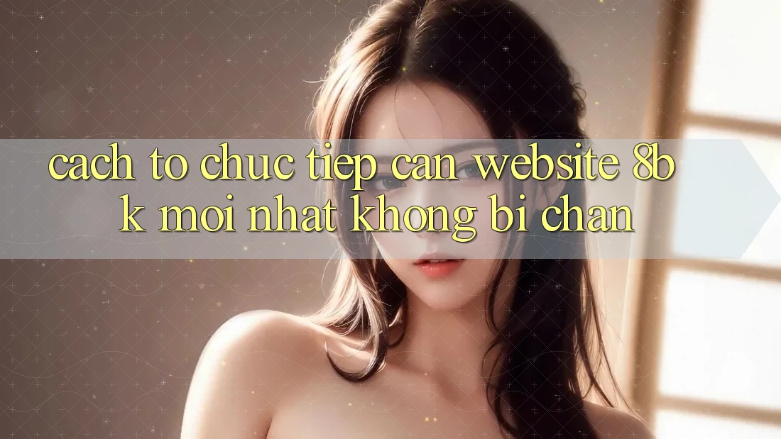 Cách tổ chức Tiếp Cận Website 8bk Mới Nhất Không Bị Chặn