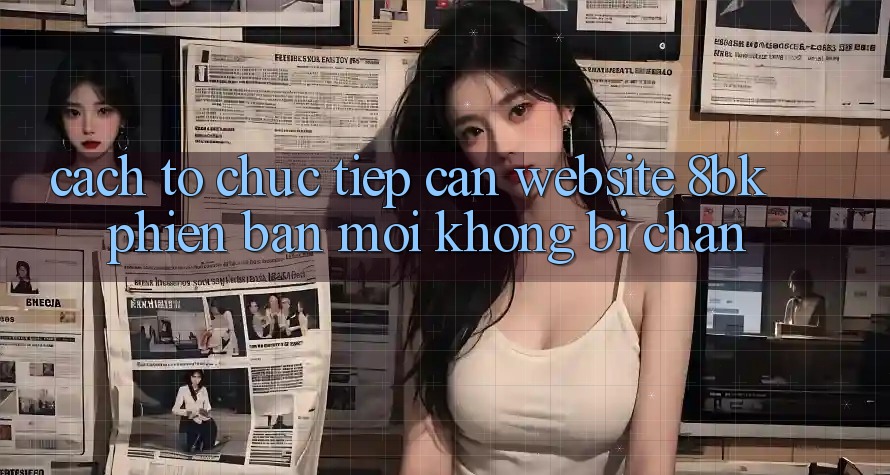 Cách tổ chức Tiếp Cận Website 8bk Phiên bản mới Không Bị Chặn Cách tổ chức Tiếp Cận Website 8bk Phiên bản mới Không Bị Chặn