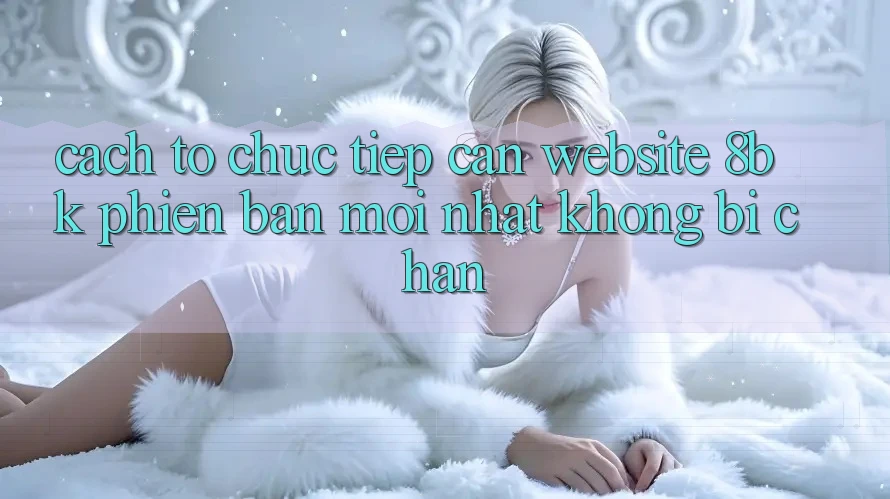 Cách tổ chức Tiếp Cận Website 8bk Phiên bản mới Nhất Không Bị Chặn Cách tổ chức Tiếp Cận Website 8bk Phiên bản mới Nhất Không Bị Chặn