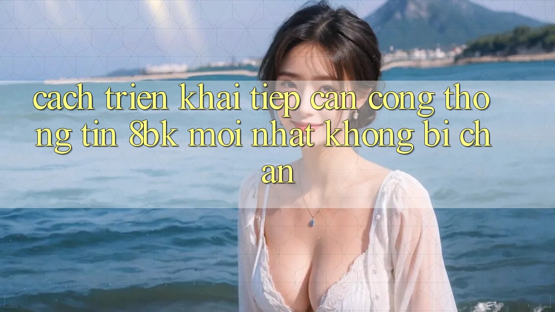 Cách triển khai Tiếp Cận Cổng thông tin 8bk Mới nhất Không Bị Chặn Cách triển khai Tiếp Cận Cổng thông tin 8bk Mới nhất Không Bị Chặn
