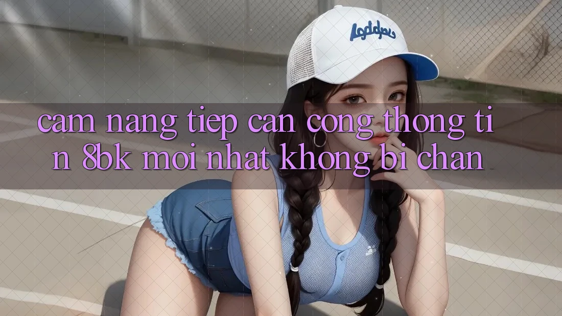Cẩm nang Tiếp Cận Cổng thông tin 8bk Mới Nhất Không Bị Chặn