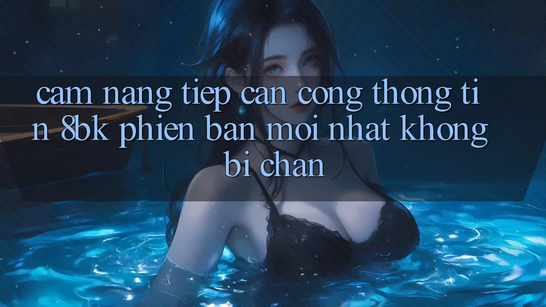 Cẩm nang Tiếp Cận Cổng thông tin 8bk Phiên bản mới Nhất Không Bị Chặn