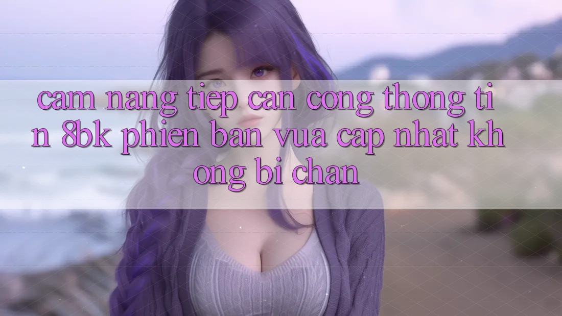 Cẩm nang Tiếp Cận Cổng thông tin 8bk Phiên bản vừa cập nhật Không Bị Chặn Cẩm nang Tiếp Cận Cổng thông tin 8bk Phiên bản vừa cập nhật Không Bị Chặn