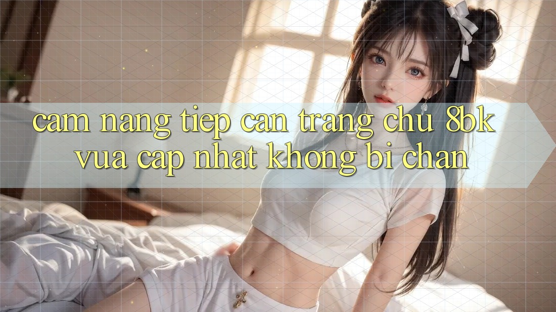 Cẩm nang Tiếp Cận Trang chủ 8bk Vừa cập nhật Không Bị Chặn Cẩm nang Tiếp Cận Trang chủ 8bk Vừa cập nhật Không Bị Chặn
