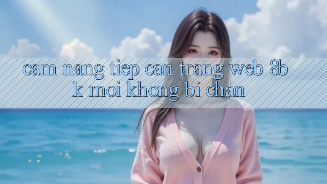 Cẩm nang Tiếp Cận Trang web 8bk Mới Không Bị Chặn