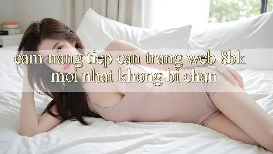 Cẩm nang Tiếp Cận Trang web 8bk Mới Nhất Không Bị Chặn