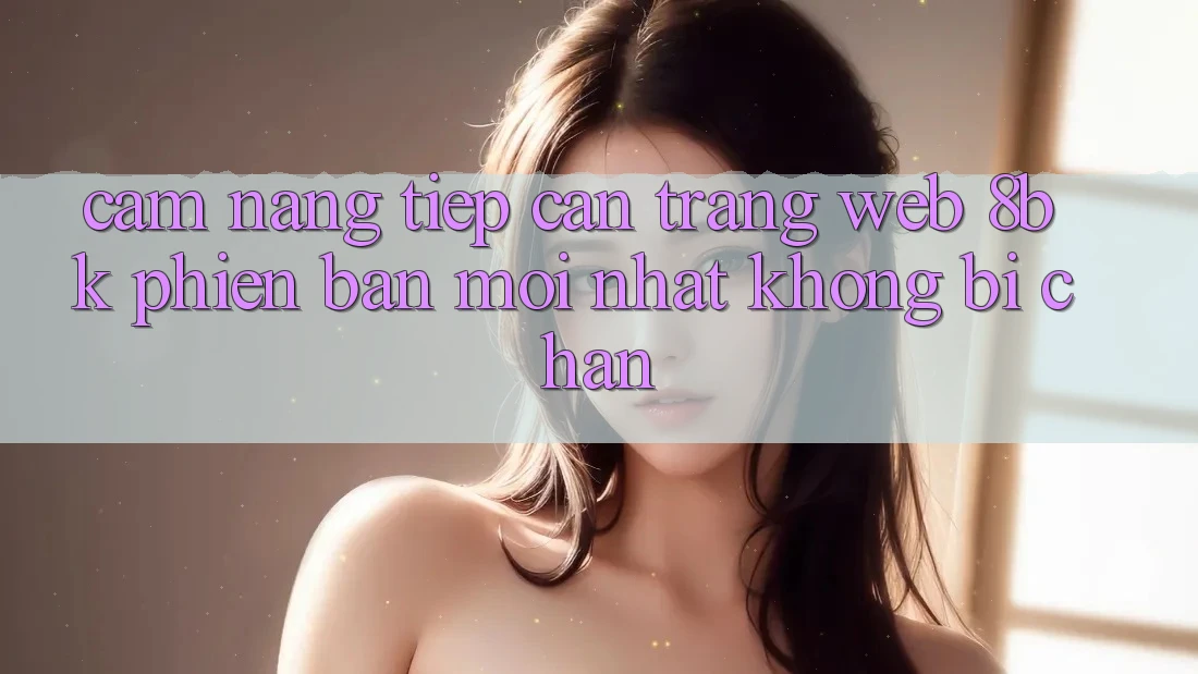 Cẩm nang Tiếp Cận Trang web 8bk Phiên bản mới Nhất Không Bị Chặn