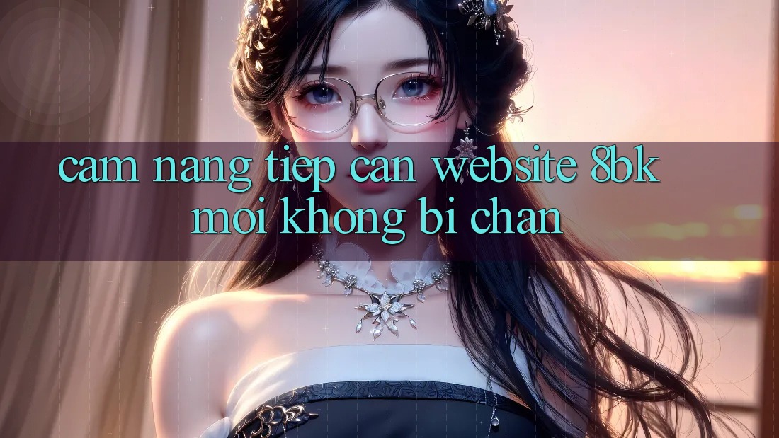 Cẩm nang Tiếp Cận Website 8bk Mới Không Bị Chặn