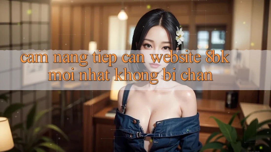 Cẩm nang Tiếp Cận Website 8bk Mới Nhất Không Bị Chặn