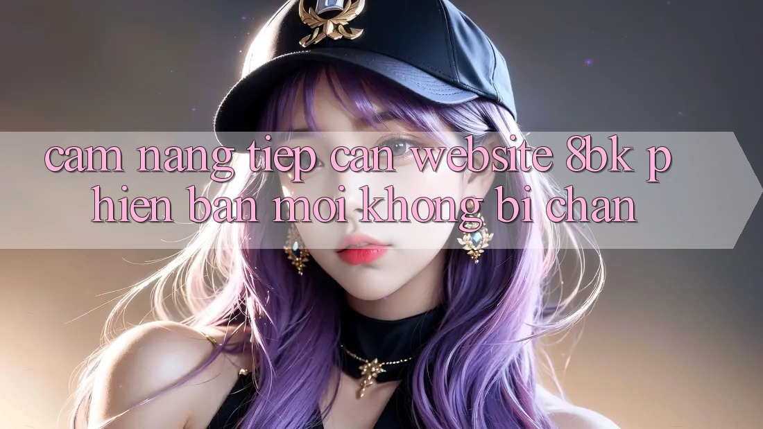 Cẩm nang Tiếp Cận Website 8bk Phiên bản mới Không Bị Chặn
