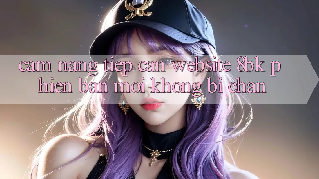 Cẩm nang Tiếp Cận Website 8bk Phiên bản mới Không Bị Chặn Cẩm nang Tiếp Cận Website 8bk Phiên bản mới Không Bị Chặn
