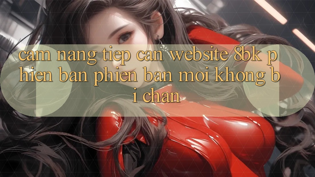 Cẩm nang Tiếp Cận Website 8bk Phiên bản phiên bản mới Không Bị Chặn