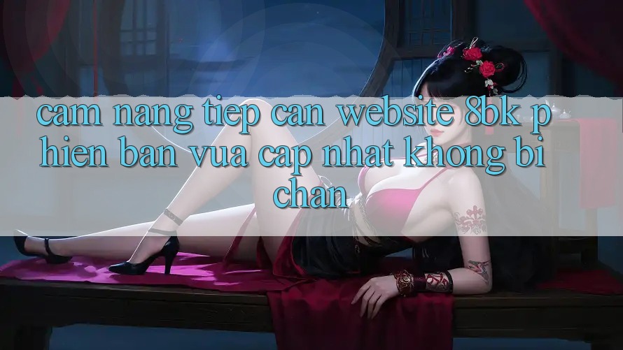 Cẩm nang Tiếp Cận Website 8bk Phiên bản vừa cập nhật Không Bị Chặn