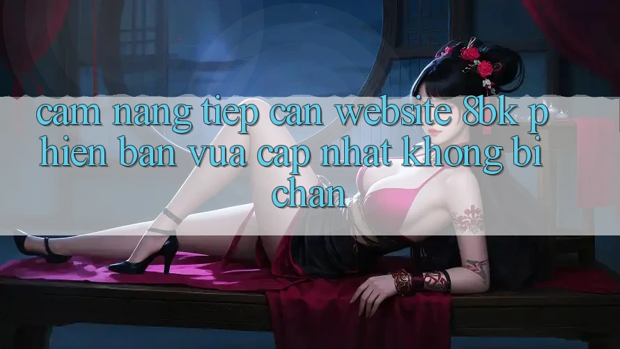 Cẩm nang Tiếp Cận Website 8bk Phiên bản vừa cập nhật Không Bị Chặn