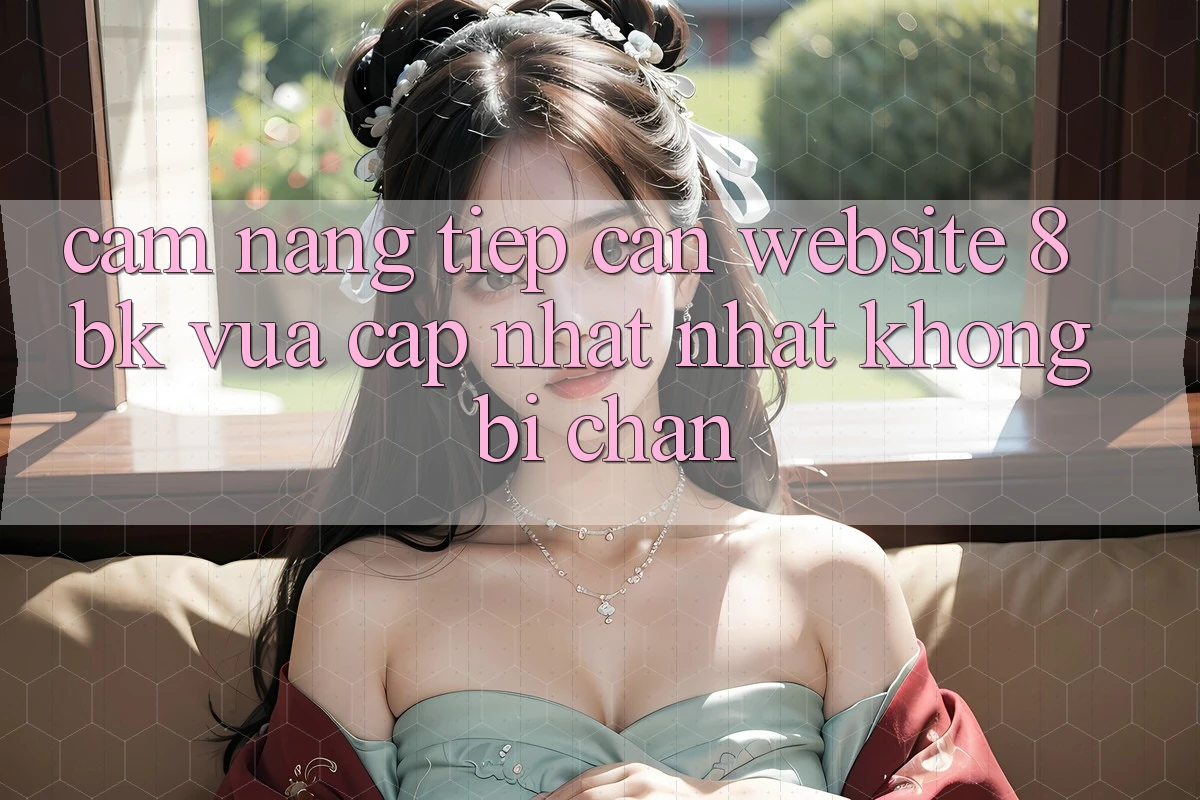 Cẩm nang Tiếp Cận Website 8bk Vừa cập nhật Nhất Không Bị Chặn