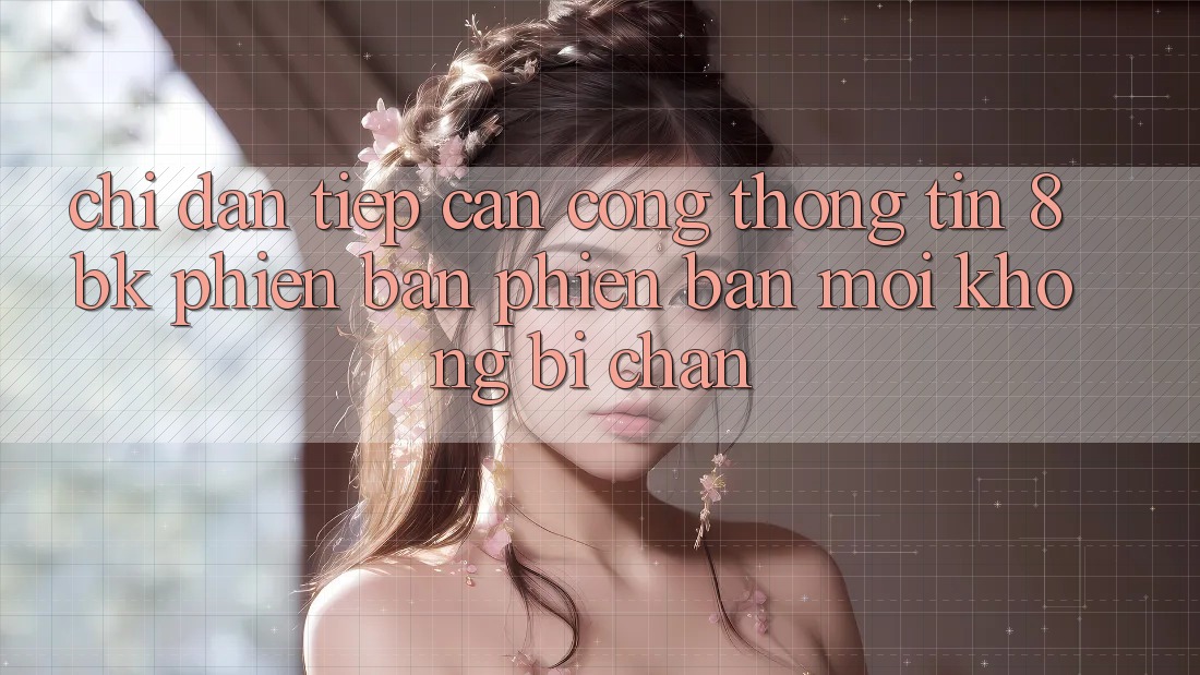Chỉ dẫn Tiếp Cận Cổng thông tin 8bk Phiên bản phiên bản mới Không Bị Chặn
