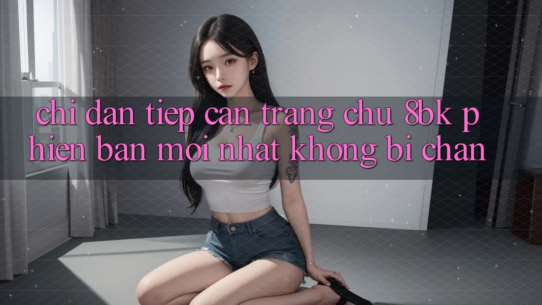 Chỉ dẫn Tiếp Cận Trang chủ 8bk Phiên bản mới Nhất Không Bị Chặn Chỉ dẫn Tiếp Cận Trang chủ 8bk Phiên bản mới Nhất Không Bị Chặn