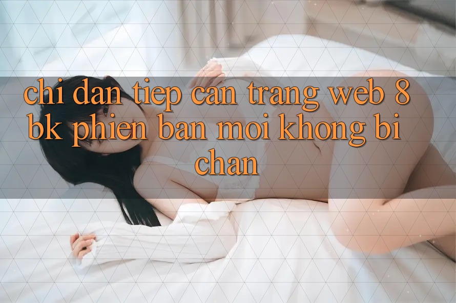 Chỉ dẫn Tiếp Cận Trang web 8bk Phiên bản mới Không Bị Chặn Chỉ dẫn Tiếp Cận Trang web 8bk Phiên bản mới Không Bị Chặn